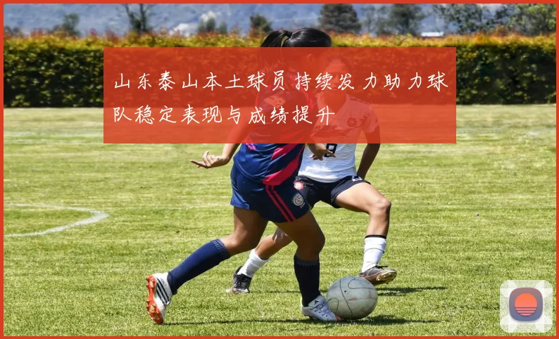 山东泰山本土球员持续发力助力球队稳定表现与成绩提升