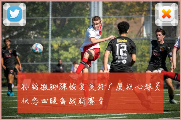 孙铭徽脚踝恢复良好广厦核心球员状态回暖备战新赛季