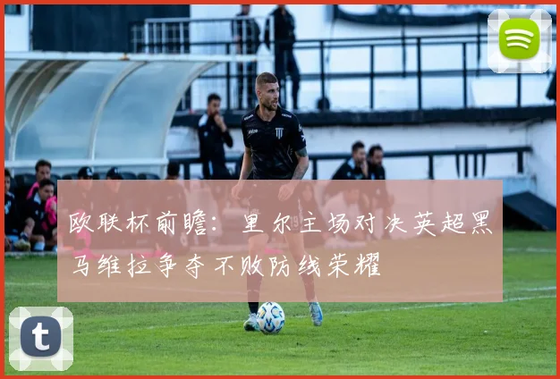 欧联杯前瞻：里尔主场对决英超黑马维拉争夺不败防线荣耀