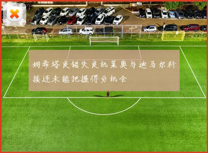 姆希塔良错失良机莱奥与迪马尔科接连未能把握得分机会