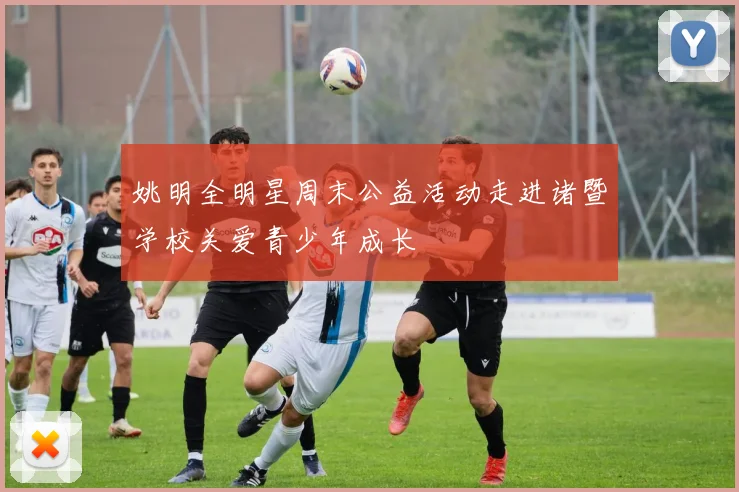 姚明全明星周末公益活动走进诸暨学校关爱青少年成长